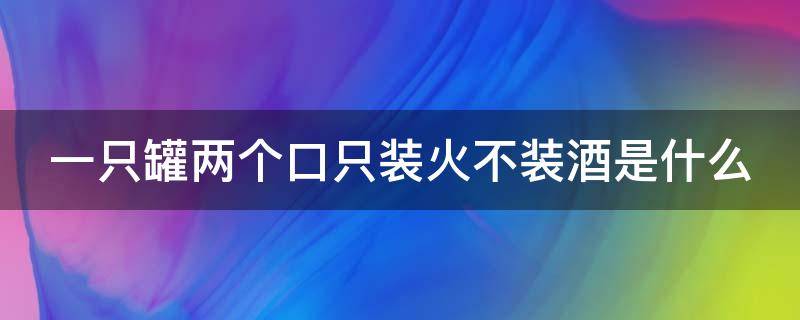 一只罐两个口只装火不装酒是什么（一只罐两个口只装火不装酒是什么生活用品）