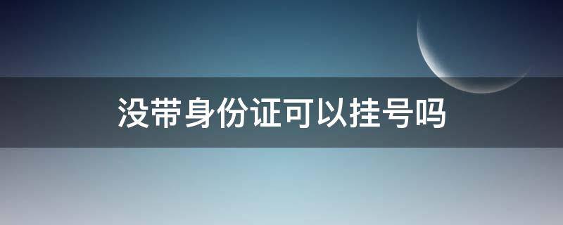 没带身份证可以挂号吗 没带身份证可以挂号吗医院