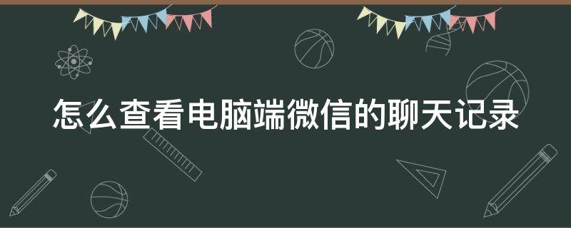 怎么查看电脑端微信的聊天记录 怎么查看电脑端微信的聊天记录内容