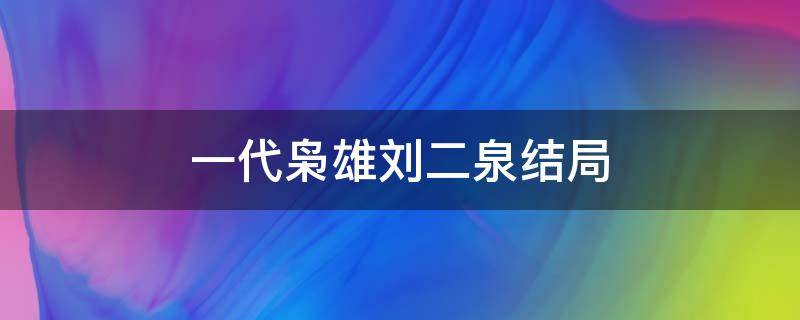 一代枭雄刘二泉结局（一代枭雄刘二泉结局是什么）