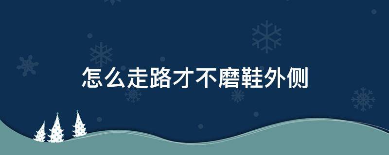 怎么走路才不磨鞋外侧 怎么走路才不磨鞋外侧图片