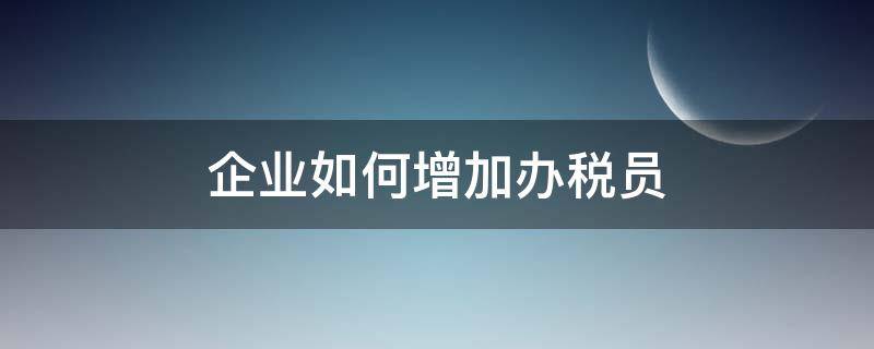 企业如何增加办税员（企业增加办税员）