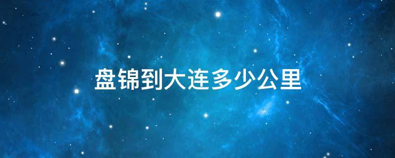 盘锦到大连多少公里（盘锦到大连多少公里用多少油）