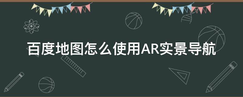 百度地图怎么使用AR实景导航 百度地图怎样使用AR导航