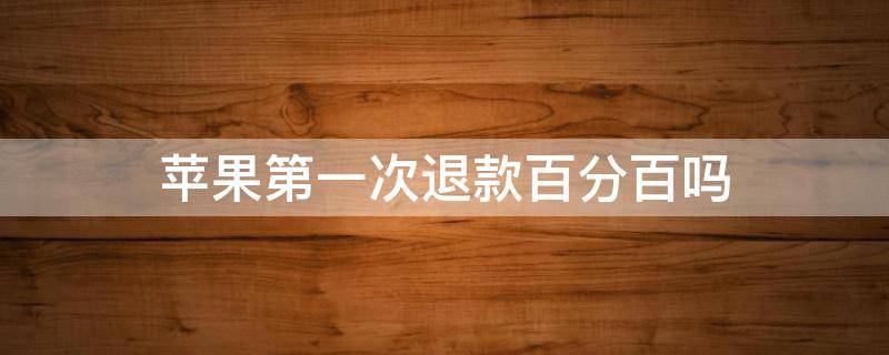 苹果第一次退款百分百吗（苹果退款百分之百成功）