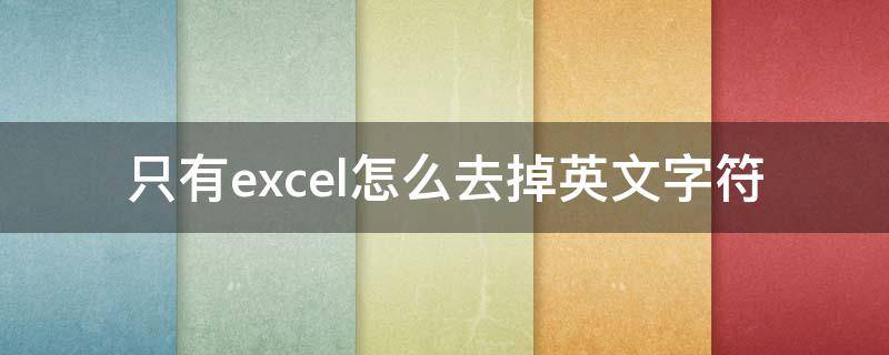 只有excel怎么去掉英文字符 excel怎么去除英文,只保留中文