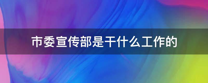 市委宣传部是干什么工作的 市宣传部是干嘛的