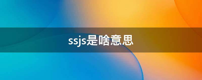 ssjs是啥意思（sjsjsjsj什么意思）