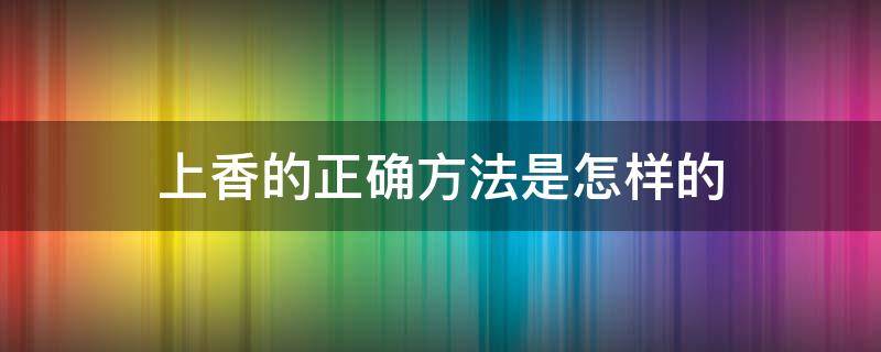 上香的正确方法是怎样的 上香的简要方法