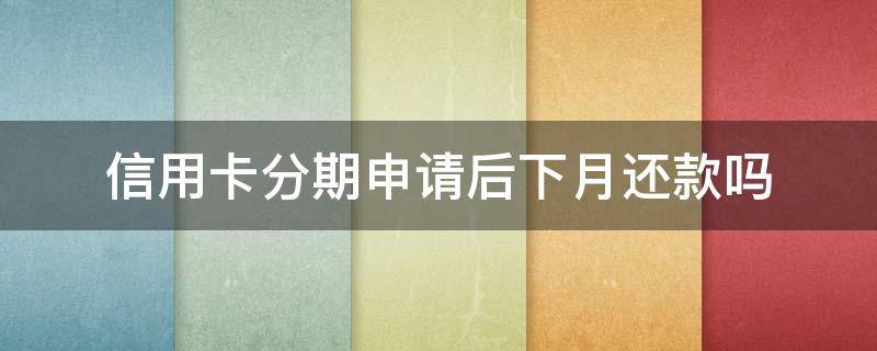 信用卡分期申请后下月还款吗（如果选择了信用卡分期 本月还需要还款吗）