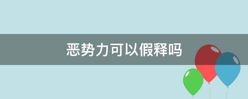 恶势力可以假释吗（黑恶势力可以减刑假释吗）