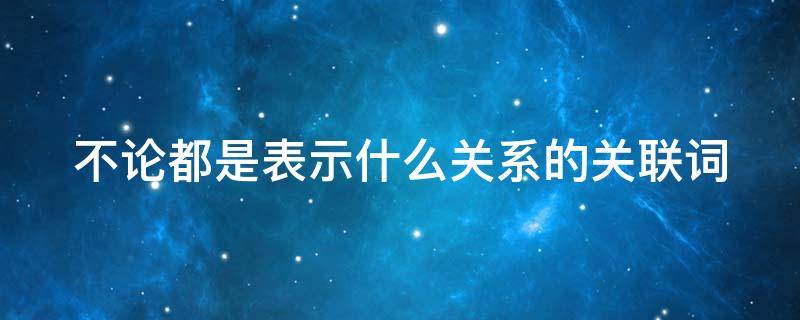 不论都是表示什么关系的关联词 不论都是表示什么关系的关联词语