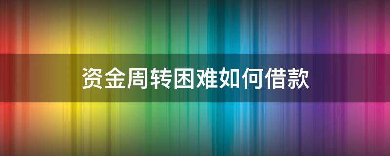 资金周转困难如何借款（资金周转困难怎么办）