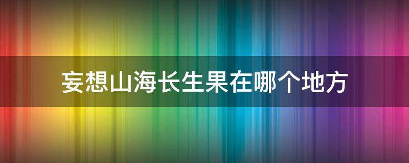 妄想山海长生果在哪个地方 妄想山海长生果具体位置