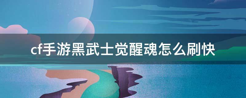 cf手游黑武士觉醒魂怎么刷快 cf手游黑武士觉醒魂怎么刷快视频