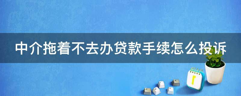 中介拖着不去办贷款手续怎么投诉 中介一直拖着不给办贷款