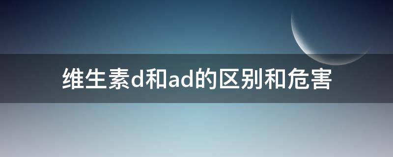 维生素d和ad的区别和危害（维生素D和ad有什么区别）