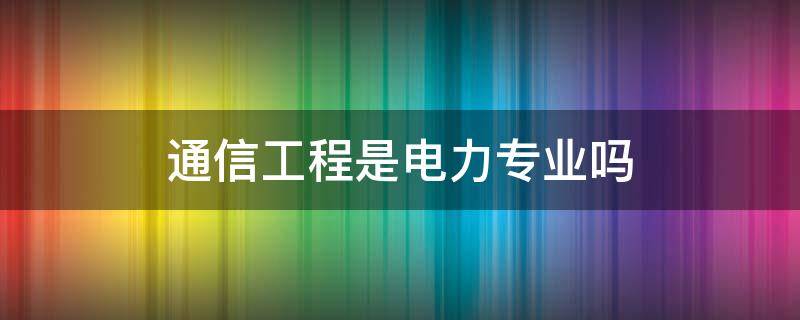 通信工程是电力专业吗（通信工程属于电力专业吗）