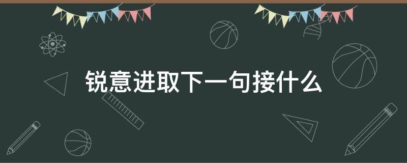 锐意进取下一句接什么（锐意进取下一句是什么）