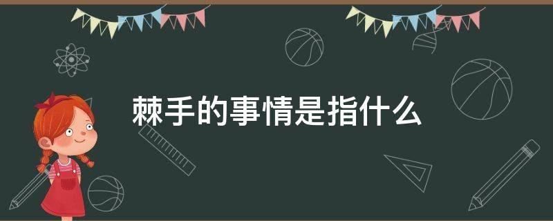 棘手的事情是指什么（棘手的事情是什么意思）