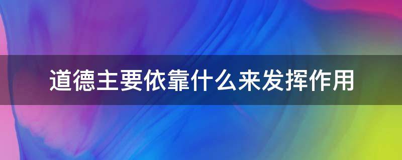 道德主要依靠什么来发挥作用 道德主要依靠什么来发挥作用自我意识