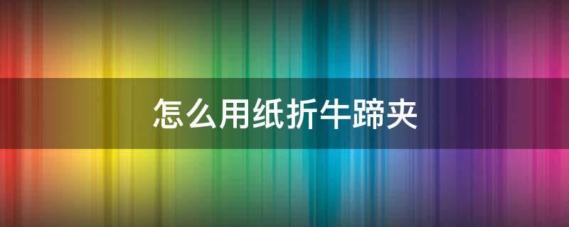 怎么用纸折牛蹄夹（怎么用纸折牛蹄夹视频教程）