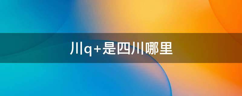 川q 川q是四川哪个城市的车牌号