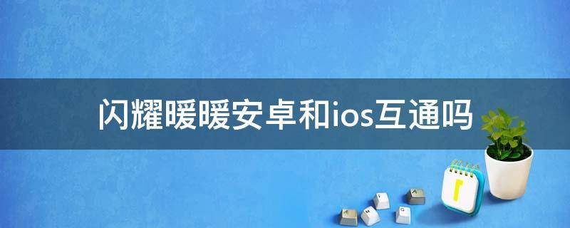 闪耀暖暖安卓和ios互通吗（闪耀暖暖ios和安卓可以共通吗）