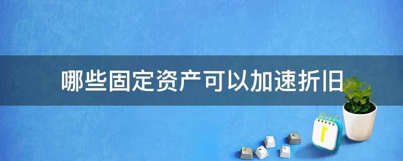 哪些固定资产可以加速折旧（固定资产可以加速折旧的情况）