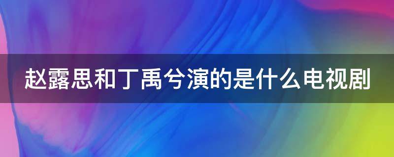 赵露思和丁禹兮演的是什么电视剧 赵露思和丁禹兮演的是什么电视剧名字