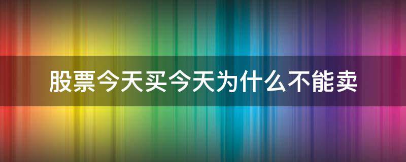 股票今天买今天为什么不能卖（今天买的股票为什么不能卖）