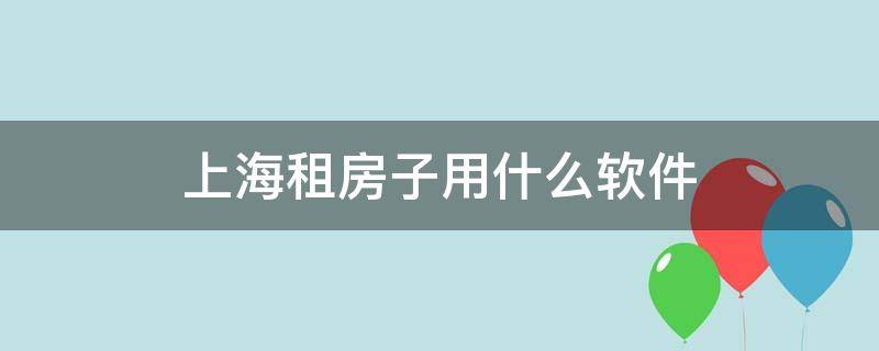 上海租房子用什么软件（上海租房一般用什么软件）