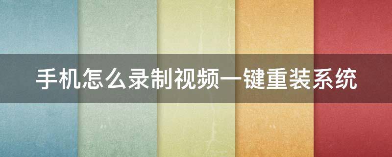 手机怎么录制视频一键重装系统 手机系统如何录制手机操作界面