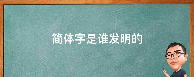 简体字是谁发明的（汉字简体字是谁发明的）