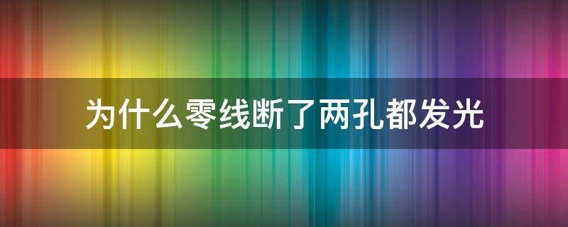 为什么零线断了两孔都发光（零线断了为什么会发光）