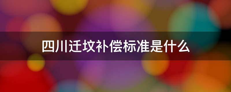 四川迁坟补偿标准是什么 四川迁坟最新补偿标准