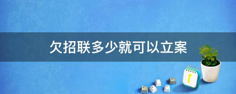 欠招联多少就可以立案（欠招联的钱发短信告诉我已被批准逮捕）