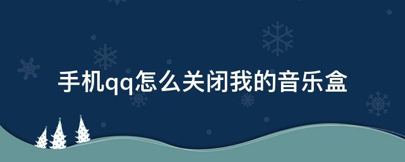 手机qq怎么关闭我的音乐盒（手机QQ我的音乐盒怎么关闭）