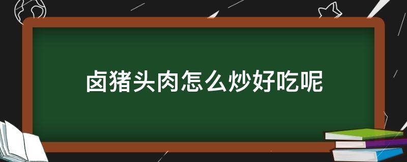 卤猪头肉怎么炒好吃呢（卤好的猪头肉可以炒着吃吗）