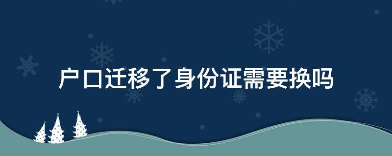 户口迁移了身份证需要换吗 迁移户口以后身份证要换吗