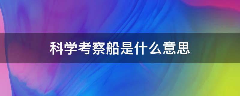 科学考察船是什么意思 科学考察船是什么意思?