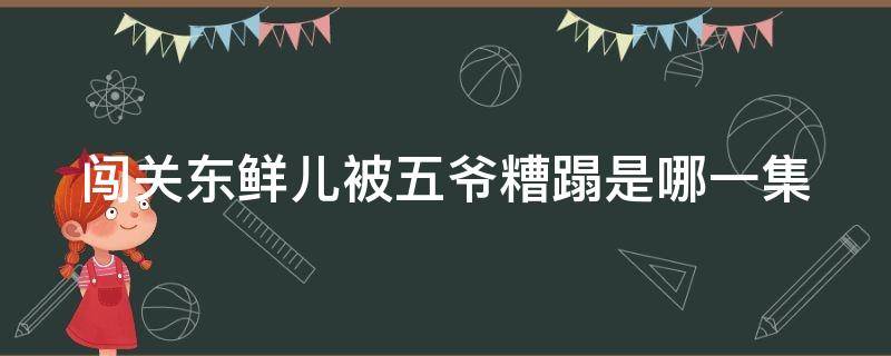 闯关东鲜儿被五爷糟蹋是哪一集 闯关东鲜儿把五爷杀了吗