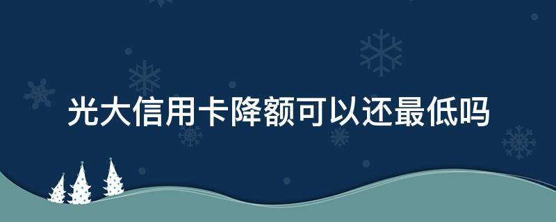 光大信用卡降额可以还最低吗 光大信用降额能恢复吗