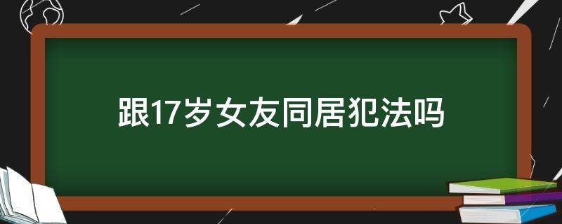 跟17岁女友同居犯法吗（跟16岁的女朋友同同居算犯法吗）