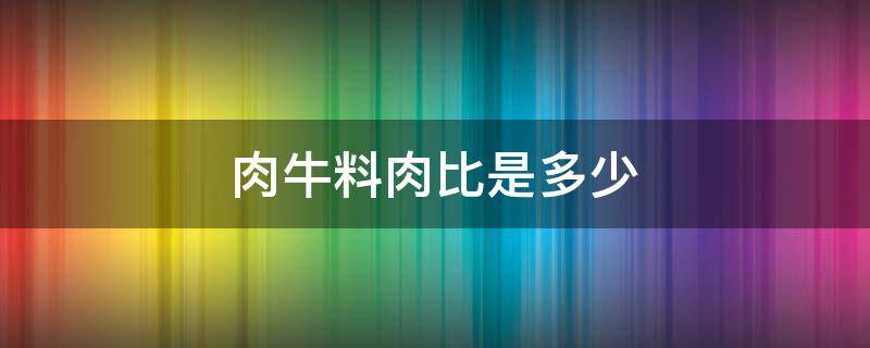 肉牛料肉比是多少（牛肉 料肉比）