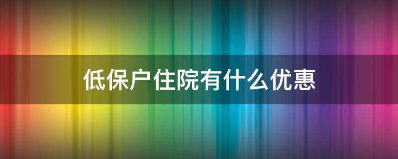 低保户住院有什么优惠 享受低保的人看病住院有什么优惠