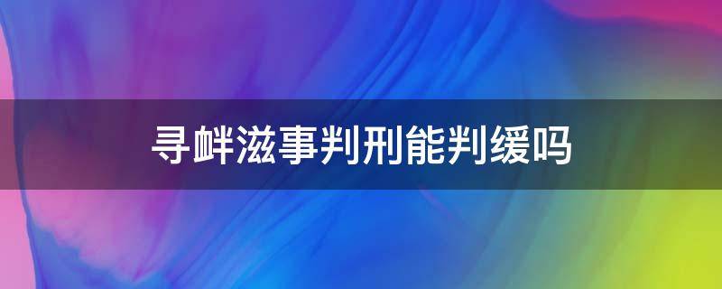 寻衅滋事判刑能判缓吗 寻衅滋事罪能判缓刑吗