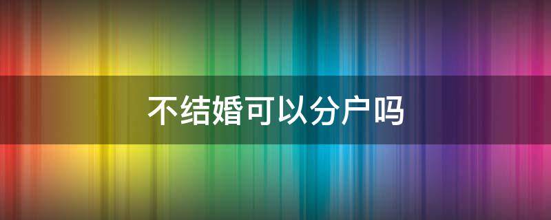 不结婚可以分户吗 不结婚不可以分户吗