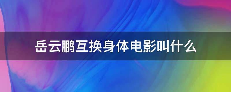 岳云鹏互换身体电影叫什么（岳云鹏主演互换身体）