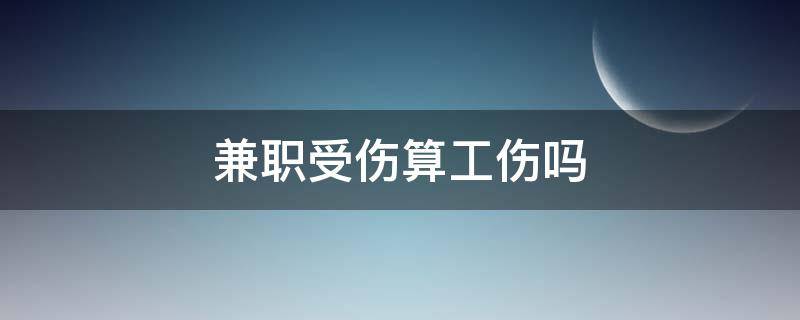 兼职受伤算工伤吗（兼职发生工伤需要赔吗）